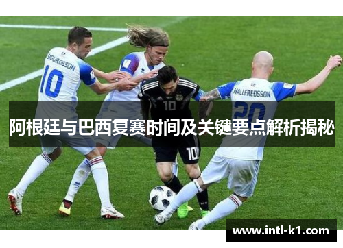 阿根廷与巴西复赛时间及关键要点解析揭秘
