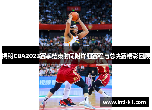揭秘CBA2023赛季结束时间附详细赛程与总决赛精彩回顾