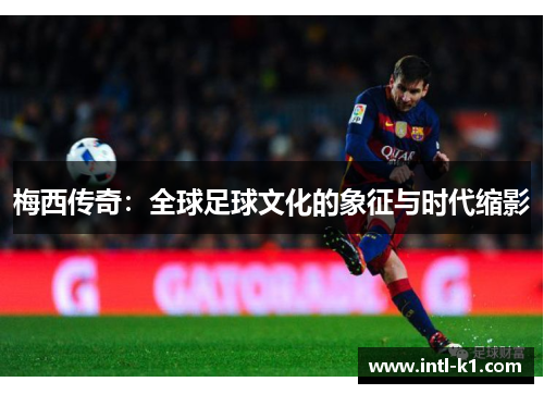 梅西传奇：全球足球文化的象征与时代缩影