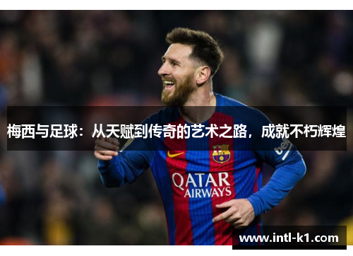 梅西与足球：从天赋到传奇的艺术之路，成就不朽辉煌