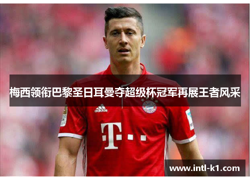 梅西领衔巴黎圣日耳曼夺超级杯冠军再展王者风采
