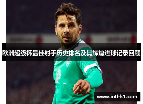 欧洲超级杯最佳射手历史排名及其辉煌进球记录回顾
