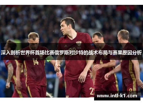 深入剖析世界杯首场比赛俄罗斯对沙特的战术布局与赛果原因分析