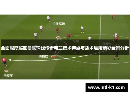 全面深度解密曼联锋线传奇弗兰技术特点与战术运用精彩全景分析 全面深度解密曼联锋线传奇弗兰技术特点与战术运用精彩全景分析