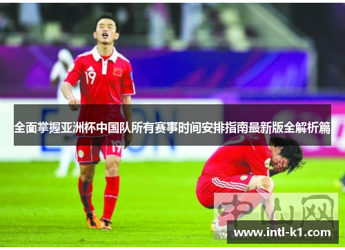 全面掌握亚洲杯中国队所有赛事时间安排指南最新版全解析篇 全面掌握亚洲杯中国队所有赛事时间安排指南最新版全解析篇