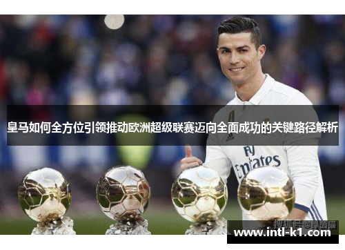 皇马如何全方位引领推动欧洲超级联赛迈向全面成功的关键路径解析 皇马如何全方位引领推动欧洲超级联赛迈向全面成功的关键路径解析
