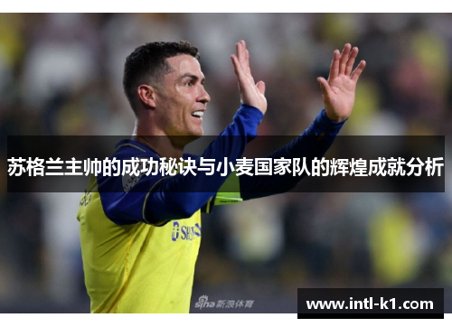 苏格兰主帅的成功秘诀与小麦国家队的辉煌成就分析 苏格兰主帅的成功秘诀与小麦国家队的辉煌成就分析