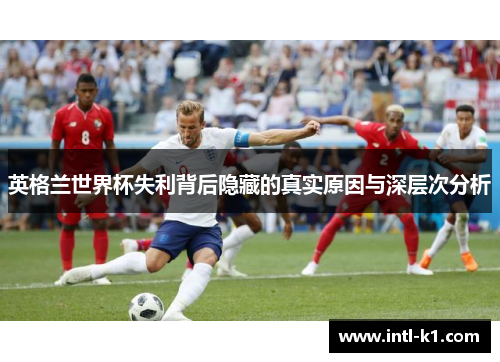 英格兰世界杯失利背后隐藏的真实原因与深层次分析 英格兰世界杯失利背后隐藏的真实原因与深层次分析