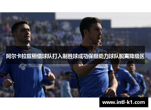 阿尔卡拉兹租借球队打入制胜球成功保级助力球队脱离降级区 阿尔卡拉兹租借球队打入制胜球成功保级助力球队脱离降级区