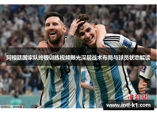 阿根廷国家队终极训练视频曝光深层战术布局与球员状态解读 阿根廷国家队终极训练视频曝光深层战术布局与球员状态解读