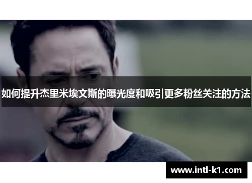 如何提升杰里米埃文斯的曝光度和吸引更多粉丝关注的方法 如何提升杰里米埃文斯的曝光度和吸引更多粉丝关注的方法