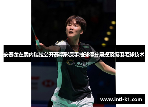 安赛龙在委内瑞拉公开赛精彩反手抽球得分展现顶级羽毛球技术 安赛龙在委内瑞拉公开赛精彩反手抽球得分展现顶级羽毛球技术