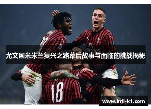 尤文国米米兰复兴之路幕后故事与面临的挑战揭秘 尤文国米米兰复兴之路幕后故事与面临的挑战揭秘