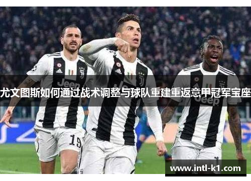 尤文图斯如何通过战术调整与球队重建重返意甲冠军宝座 尤文图斯如何通过战术调整与球队重建重返意甲冠军宝座