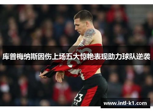 库普梅纳斯因伤上场五大惊艳表现助力球队逆袭