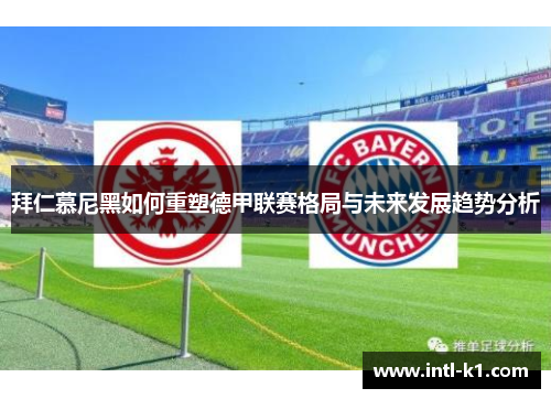 拜仁慕尼黑如何重塑德甲联赛格局与未来发展趋势分析 拜仁慕尼黑如何重塑德甲联赛格局与未来发展趋势分析