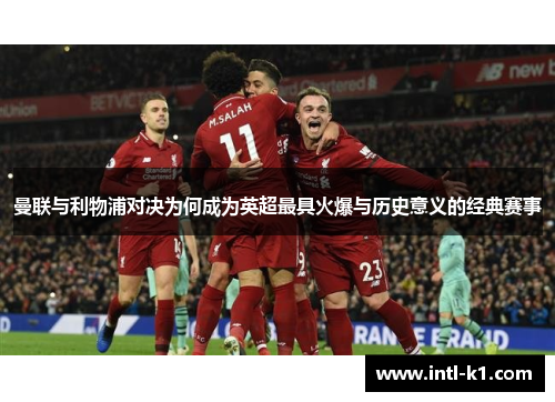 曼联与利物浦对决为何成为英超最具火爆与历史意义的经典赛事