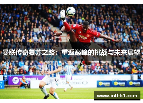 曼联传奇复苏之路：重返巅峰的挑战与未来展望