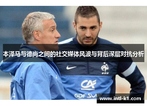 本泽马与德尚之间的社交媒体风波与背后深层对抗分析 本泽马与德尚之间的社交媒体风波与背后深层对抗分析