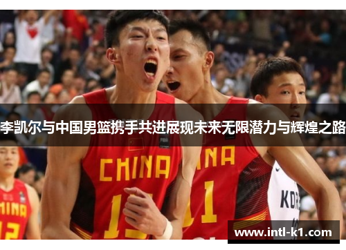 李凯尔与中国男篮携手共进展现未来无限潜力与辉煌之路