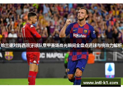 哈兰德对阵西班牙球队意甲赛场高光瞬间全盘点进球与统治力解析