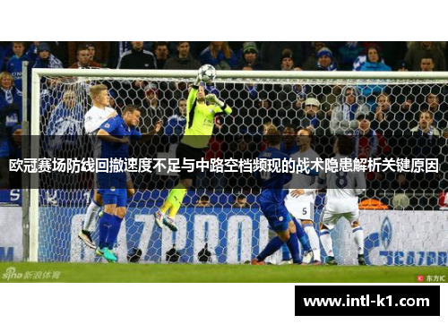 欧冠赛场防线回撤速度不足与中路空档频现的战术隐患解析关键原因 欧冠赛场防线回撤速度不足与中路空档频现的战术隐患解析关键原因