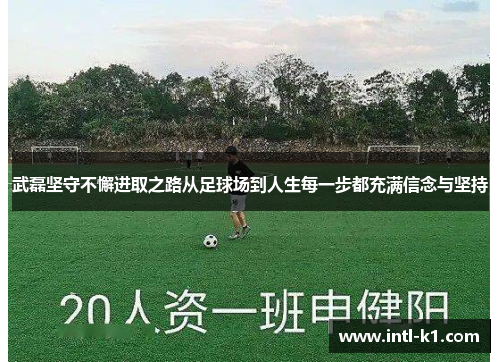 武磊坚守不懈进取之路从足球场到人生每一步都充满信念与坚持