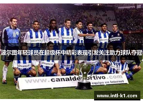 波尔图年轻球员在超级杯中精彩表现引发关注助力球队夺冠 波尔图年轻球员在超级杯中精彩表现引发关注助力球队夺冠