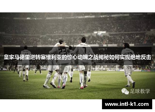 皇家马德里逆转塞维利亚的惊心动魄之战揭秘如何实现绝地反击 皇家马德里逆转塞维利亚的惊心动魄之战揭秘如何实现绝地反击