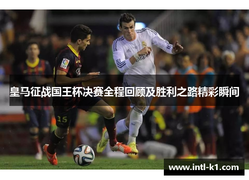 皇马征战国王杯决赛全程回顾及胜利之路精彩瞬间 皇马征战国王杯决赛全程回顾及胜利之路精彩瞬间