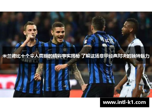 米兰德比十个令人震撼的精彩事实揭秘 了解这场意甲经典对决的独特魅力 米兰德比十个令人震撼的精彩事实揭秘 了解这场意甲经典对决的独特魅力
