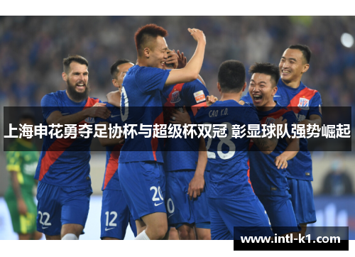 上海申花勇夺足协杯与超级杯双冠 彰显球队强势崛起