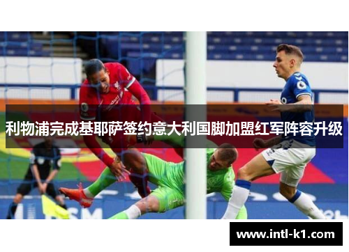 利物浦完成基耶萨签约意大利国脚加盟红军阵容升级