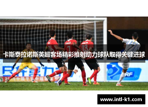 卡斯泰拉诺斯英超客场精彩推射助力球队取得关键进球