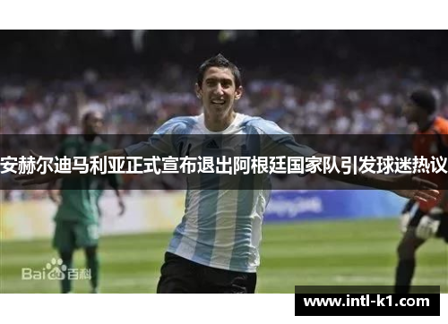 安赫尔迪马利亚正式宣布退出阿根廷国家队引发球迷热议