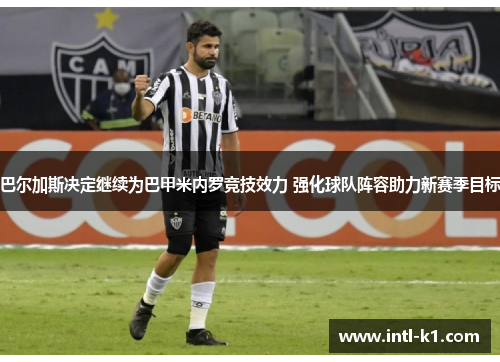 巴尔加斯决定继续为巴甲米内罗竞技效力 强化球队阵容助力新赛季目标