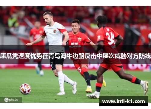 康瓜凭速度优势在青岛海牛边路反击中屡次威胁对方防线