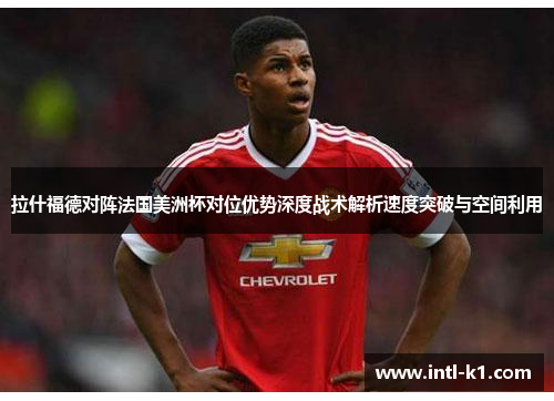 拉什福德对阵法国美洲杯对位优势深度战术解析速度突破与空间利用 拉什福德对阵法国美洲杯对位优势深度战术解析速度突破与空间利用