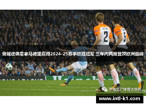 曼城逆袭皇家马德里赢得2024-25赛季欧冠冠军 三年内两度登顶欧洲巅峰 曼城逆袭皇家马德里赢得2024-25赛季欧冠冠军 三年内两度登顶欧洲巅峰