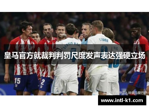 皇马官方就裁判判罚尺度发声表达强硬立场 皇马官方就裁判判罚尺度发声表达强硬立场