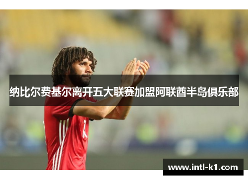 纳比尔费基尔离开五大联赛加盟阿联酋半岛俱乐部