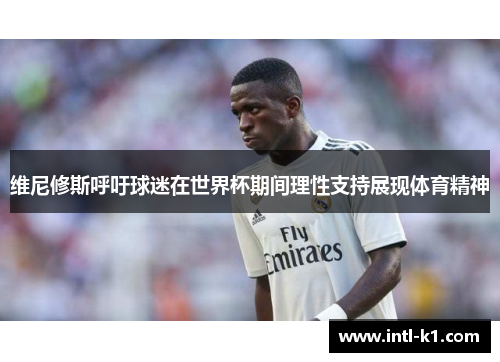 维尼修斯呼吁球迷在世界杯期间理性支持展现体育精神 维尼修斯呼吁球迷在世界杯期间理性支持展现体育精神