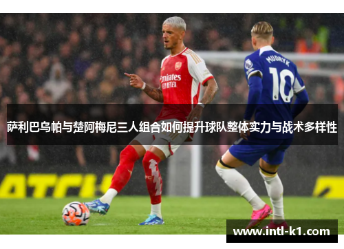 萨利巴乌帕与楚阿梅尼三人组合如何提升球队整体实力与战术多样性