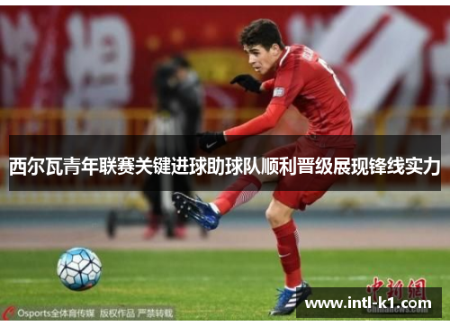 西尔瓦青年联赛关键进球助球队顺利晋级展现锋线实力