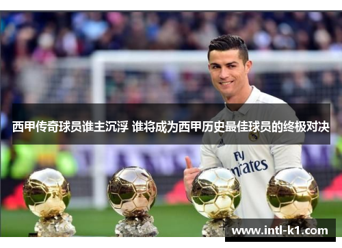 西甲传奇球员谁主沉浮 谁将成为西甲历史最佳球员的终极对决