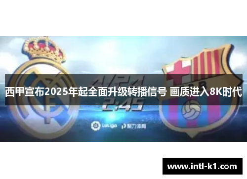 西甲宣布2025年起全面升级转播信号 画质进入8K时代