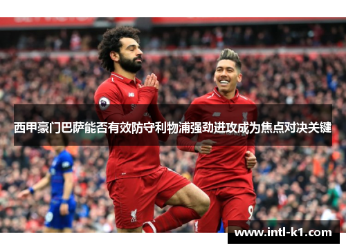西甲豪门巴萨能否有效防守利物浦强劲进攻成为焦点对决关键