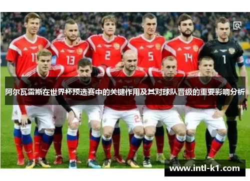 阿尔瓦雷斯在世界杯预选赛中的关键作用及其对球队晋级的重要影响分析