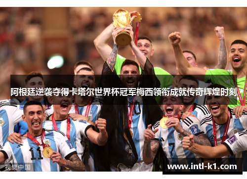 阿根廷逆袭夺得卡塔尔世界杯冠军梅西领衔成就传奇辉煌时刻 阿根廷逆袭夺得卡塔尔世界杯冠军梅西领衔成就传奇辉煌时刻