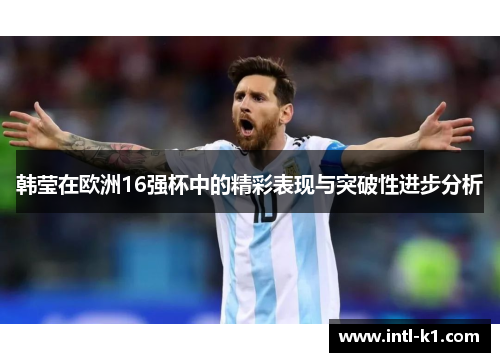 韩莹在欧洲16强杯中的精彩表现与突破性进步分析 韩莹在欧洲16强杯中的精彩表现与突破性进步分析